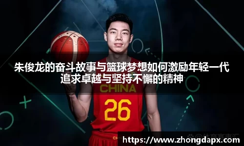 朱俊龙的奋斗故事与篮球梦想如何激励年轻一代追求卓越与坚持不懈的精神