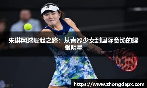 朱琳网球崛起之路:从青涩少女到国际赛场的耀眼明星