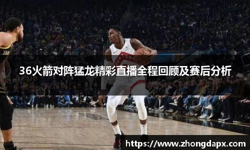 36火箭对阵猛龙精彩直播全程回顾及赛后分析