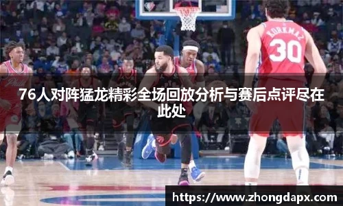 76人对阵猛龙精彩全场回放分析与赛后点评尽在此处