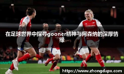 在足球世界中探寻gooner精神与阿森纳的深厚情缘